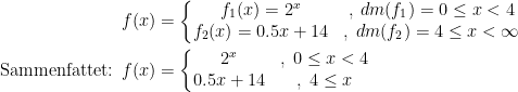 \begin{align*} f(x) &= \left\{\begin{matrix} f_1(x)=2^x &,\;dm(f_1)= 0\leq x<4 \\ f_2(x)=0.5x+14&,\;dm(f_2)=4\leq x<\infty \end{matrix}\right. \\ \textup{Sammenfattet: }f(x) &= \left\{\begin{matrix}2^x &,\;0\leq x<4 \\ 0.5x+14&,\;4\leq x \end{matrix}\right. \end{align*}