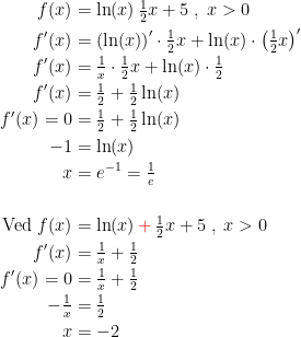 \begin{align*} f(x) &= \ln(x)\,\tfrac{1}{2}x+5\;,\;x>0 \\ f'(x) &= \left (\ln(x)\right )'\cdot \tfrac{1}{2}x+\ln(x)\cdot \left (\tfrac{1}{2}x\right )' \\ f'(x) &= \tfrac{1}{x}\cdot \tfrac{1}{2}x+\ln(x)\cdot \tfrac{1}{2} \\ f'(x) &= \tfrac{1}{2}+\tfrac{1}{2}\ln(x) \\ f'(x)=0 &= \tfrac{1}{2}+\tfrac{1}{2}\ln(x) \\ -1 &= \ln(x) \\ x &= e^{-1}=\tfrac{1}{e} \\\\ \text{Ved }f(x) &= \ln(x)\,{\color{Red} +}\,\tfrac{1}{2}x+5\;,\;x>0 \\ f'(x) &= \tfrac{1}{x}+\tfrac{1}{2} \\ f'(x)=0 &= \tfrac{1}{x}+\tfrac{1}{2} \\ -\tfrac{1}{x} &= \tfrac{1}{2} \\ x &= -2 \end{align*}