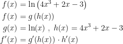 \begin{align*} f(x) &= \ln\left (4x^3+2x-3 \right ) \\ f(x) &= g\left (h(x)\right ) \\ g(x) &= \ln(x)\;,\;h(x)=4x^3+2x-3 \\ f'(x) &= g'(h(x))\cdot h'(x) \\ \end{align*}