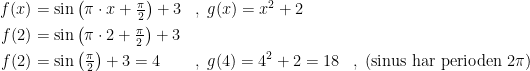 \begin{align*} f(x) &= \sin\left ( \pi\cdot x+ \tfrac{\pi}{2} \right )+3 &&,\;g(x)=x^2+2 \\ f(2) &= \sin\left ( \pi\cdot 2+ \tfrac{\pi}{2} \right )+3 \\ f(2) &= \sin\left(\tfrac{\pi}{2}\right)+3=4 &&,\;g(4)=4^2+2=18 &&,\;(\textup{sinus har perioden }2\pi) \end{align*}