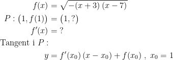 \begin{align*} f(x) &= \sqrt{-(x+3)\,(x-7)} \\ P:\bigl(1,f(1)\bigr) &= \bigl(1,?\bigr) \\ f'(x) &= \;? \\ \text{Tangent i }P:\\y &= f'(x_0)\,(x-x_0)+f(x_0) \;,\;x_0=1 \end{align*}