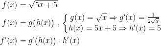 \begin{align*} f(x) &= \sqrt{5x+5} \\ f(x) &= g\bigl(h(x)\bigr)\;,\,\left\{\begin{matrix} g(x)=\sqrt{x}\Rightarrow g'(x)=\frac{1}{2\sqrt{x}}\\ h(x)=5x+5\Rightarrow h'(x)=5\end{matrix}\right. \\ f'(x) &= g'\bigl(h(x)\bigr)\cdot h'(x) \end{align*}