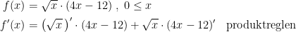 \begin{align*} f(x) &= \sqrt{x}\cdot (4x-12)\;,\;0\leq x \\ f'(x) &= \bigl(\sqrt{x}\,\bigr)'\cdot (4x-12)+\sqrt{x}\cdot (4x-12)' &&\textup{produktreglen} \end{align*}