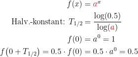 \begin{align*} f(x) &= {\color{Red} a}^x \\ \textup{Halv.-konstant: }T_{1/2} &= \frac{\log(0.5)}{\log({\color{Red} a})} \\ f(0) &= a^0=1 \\ f\bigl(0+T_{1/2}\bigr)=0.5\cdot f(0) &= 0.5\cdot a^0=0.5 \end{align*}