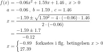 \begin{align*} f(x) &= -0.06x^2+1.59x+1.46\;,\;x>0 \\ a&=-0.06\;,\;b=1.59\;,\;c=1.46 \\x&= \frac{-1.59\pm\sqrt{1.59^2-4\cdot (-0.06)\cdot 1.46}}{2\cdot (-0.06)} \\ &= \frac{-1.59\pm1.7}{-0.12} \\ x &= \left\{\begin{matrix} -0.89 & \text{forkastes i flg. betingelsen }x>0\\ 27.39 \end{matrix}\right. \end{align*}