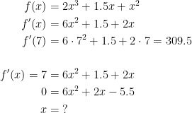 \begin{align*} f(x) &= 2x^3+1.5x+x^2 \\ f'(x) &= 6x^2+1.5+2x \\ f'(7) &= 6\cdot 7^2+1.5+2\cdot 7=309.5 \\\\ f'(x)=7&=6x^2+1.5+2x \\ 0&=6x^2+2x-5.5 \\ x &=\;? \end{align*}