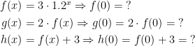 \begin{align*} f(x) &= 3\cdot 1.2^x\Rightarrow f(0)=\;? \\ g(x) &= 2\cdot f(x)\Rightarrow g(0)=2\cdot f(0)=\;? \\ h(x) &= f(x)+3\Rightarrow h(0)=f(0)+3=\;? \end{align*}