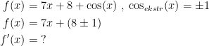 \begin{align*} f(x) &= 7x+8+\cos(x)\;,\;\cos_{ekstr}(x)=\pm1 \\ f(x) &= 7x+(8\pm 1) \\ f'(x) &=\;? \end{align*}