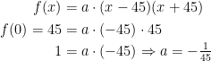 \begin{align*} f(x) &= a\cdot (x-45)(x+45) \\ f(0)=45 &= a\cdot (-45)\cdot 45 \\ 1 &= a\cdot (-45)\Rightarrow a=-\tfrac{1}{45} \end{align*}
