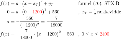 \begin{align*} f(x) &= a\cdot \bigl(x-x_T\bigr)^2+y_T &&\textup{formel (76), STX B} \\ 0 &= a\cdot \bigl(0-{\color{Red} 1200}\bigr)^2+560 &&,\;x_T=\tfrac{1}{2}\,\textup{r\ae kkevidde} \\ a &= -\frac{560}{(-1200)^2}=-\frac{7}{18000} \\ f(x) &= -\frac{7}{18000}\cdot \bigl(x-1200\bigr)^2+560 &&,\;0\leq x\leq {\color{Red} 2400} \end{align*}