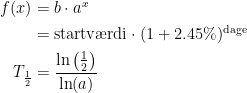\begin{align*} f(x) &= b\cdot a^x \\ &= \text{startv\ae rdi}\cdot (1+2.45\%)^{\text{dage}} \\ T_{\frac{1}{2}} &= \frac{\ln\left (\frac{1}{2}\right )}{\ln(a)} \end{align*}