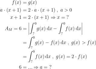 \begin{align*} f(x) &= g(x) \\ a\cdot (x+1) &= 2\cdot a\cdot (x+1)\;,\;a>0 \\ x+1 &= 2\cdot (x+1)\Rightarrow x=\;? \\ A_M=6 &= \left |\int_{?}^{0}\!g(x)\,\mathrm{d}x-\int_{?}^{0}\!f(x)\,\mathrm{d}x\right | \\ &= \int_{?}^{0}\!g(x)-f(x)\,\mathrm{d}x\;,\;g(x)> f(x) \\ &= \int_{?}^{0}\!f(x)\,\mathrm{d}x\;,\;g(x)=2\cdot f(x) \\ 6 &= ...\Rightarrow a=\;? \end{align*}
