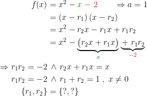 \begin{align*} f(x) &= x^2-{\color{DarkGreen} x}{\color{Red} \;-\;2}\qquad \Rightarrow a=1 \\ &=(x-r_1)\,(x-r_2) \\ &=x^2-r_2x-r_1x+r_1r_2 \\ &= x^2-\underset{{\color{DarkGreen} x}}{\underbrace{\bigl(r_2x+r_1x\bigr)}}\,\underset{{\color{Red} -2}}{\underbrace{\,+\;r_1r_2}} \\ \Rightarrow r_1r_2=-2 &\,\wedge \,r_2x+r_1x=x \\ r_1r_2=-2 &\,\wedge \,r_1+r_2=1\;,\;x\neq 0 \\ \left \{ r_1,r_2 \right \} &= \left \{ ?,? \right \} \end{align*}