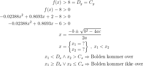 \begin{align*} f(x) &>8=D_y=C_y \\ f(x)-8 &>0 \\ -0.02388x^2+0.8693x+2-8 &>0 \\ -0.02388x^2+0.8693x-6 &>0 \\ x &= \frac{-b\pm\sqrt{b^2-4ac}}{2a} \\ x &= \left\{\begin{matrix} x_1=\;?\\ x_2=\;?\end{matrix}\right\}\;,\;x_1<x_2 \\ x_1<D_x&\wedge x_2>C_x\Rightarrow \text{Bolden kommer over} \\ x_1\geq D_x&\vee x_2\leq C_x\Rightarrow \text{Bolden kommer ikke over} \end{align*}