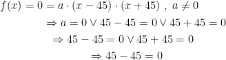 \begin{align*} f(x)=0 &= a\cdot (x-45)\cdot (x+45)\;,\;a\neq 0 \\ &\Rightarrow a=0\vee 45-45=0\vee 45+45=0 \\ &\;\;\Rightarrow 45-45=0\vee 45+45=0 \\ &\qquad\qquad \Rightarrow 45-45=0 \end{align*}