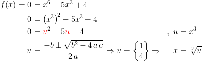 \begin{align*} f(x)=0 &= x^6-5x^3+4 \\ 0 &= \bigl(x^3\bigr)^{\!2}-5x^3+4 \\ 0 &= {\color{Red} u}^2-5{\color{Red} u}+4 &&,\;u=x^3 \\ u &= \frac{-b\pm\sqrt{b^2-4\,a\,c}}{2\,a}\Rightarrow u=\left\{\begin{matrix}1\\ 4\end{matrix}\right\}\Rightarrow &&\;\;\,x=\sqrt[3\,]{u} \end{align*}