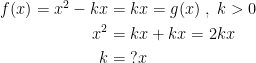 \begin{align*} f(x)=x^2-kx &= kx=g(x)\;,\;k>0 \\ x^2 &= kx+kx=2kx\\ k&=\;?x \end{align*}