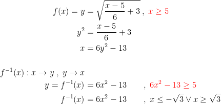 \begin{align*} f(x)=y &= \sqrt{\frac{x-5}{6}+3}\;,\;{\color{Red} x\geq 5} \\ y^2 &= \frac{x-5}{6}+3 \\ x &= 6y^2-13 \\\\ f^{-1}(x):x\rightarrow y\;,\;y\rightarrow x \\ y=f^{-1}(x) &= 6x^2-13\qquad,\;{\color{Red} 6x^2-13\geq 5} \\ f^{-1}(x) &= 6x^2-13\qquad,\;x\leq -\sqrt{3}\vee x\geq \sqrt{3} \\ \end{align*}