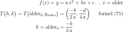 \begin{align*} f(x)=y &= a\,x^2+\,bx+c &&,\;x=\textup{alder} \\ T\bigl(h,k\bigr)=T\bigl(\textup{alder}_0,y_{maks}\bigr) &= \left ( \frac{-b}{2\, a},\frac{-d}{4\,a} \right ) &&\textup{formel (75)} \\ h=\textup{alder}_0 &= \frac{-b}{2\,a} \end{align*}