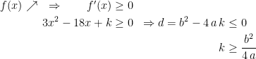 \begin{align*} f(x)\nearrow \quad\Rightarrow\qquad f'(x) &\geq 0 \\ 3x^2-18x+k &\geq 0 &\Rightarrow d=b^2-4\,a\,k &\leq 0 \\ &&k &\geq \frac{b^2}{4\,a} \end{align*}