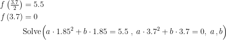 \begin{align*} f\left (\tfrac{3.7}{2}\right ) &= 5.5 \\ f\left (3.7\right ) &= 0 \\ &\text{Solve} \Bigl(a\cdot 1.85^2+b\cdot 1.85=5.5 \;,\;a\cdot 3.7^2+b\cdot 3.7=0,\;a\,,b\Bigr) \end{align*}