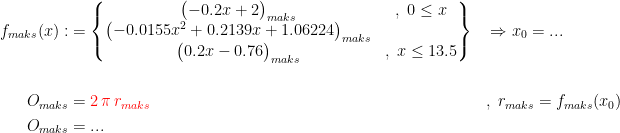 \begin{align*} f_{maks}(x): &= \left\{\begin{matrix} \bigl(-0.2x+2\bigr)_{maks} &,\;0\leq x \\ \bigl(-0.0155x^2+0.2139x+1.06224\bigr)_{maks} \\ \bigl(0.2x-0.76\bigr)_{maks} &,\;x\leq 13.5\end{matrix}\right\} &&\Rightarrow x_0=... \\\\ O_{maks} &= {\color{Red} 2\,\pi\,r_{maks}} &&,\;r_{maks}=f_{maks}(x_0) \\ O_{maks} &= ... \end{align*}