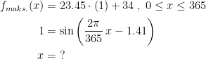 \begin{align*} f_{maks.}(x) &= 23.45\cdot (1)+34\;,\;0\leq x\leq 365 \\ 1 &= \sin\left ( \frac{2\pi}{365}\,x-1.41 \right ) \\ x &=\;? \end{align*}