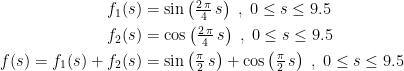 \begin{align*} f_1(s) &=\sin\left (\tfrac{2\,\pi}{4}\,s \right )\;,\;0\leq s\leq 9.5 \\ f_2(s) &=\cos\left (\tfrac{2\,\pi}{4}\,s \right )\;,\;0\leq s\leq 9.5 \\ f(s)=f_1(s)+f_2(s) &=\sin\left (\tfrac{\pi}{2}\,s \right )+\cos\left (\tfrac{\pi}{2}\,s \right )\;,\;0\leq s\leq 9.5 \end{align*}