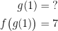 \begin{align*} g(1) &= \;? \\ f\bigl(g(1)\bigr) &= 7 \end{align*}