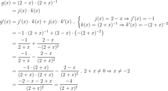 \begin{align*} g(x) &= (2-x)\cdot (2+x)^{-1} \\ &=j(x)\cdot k(x) \\ g'(x) &= j'(x)\cdot k(x)+j(x)\cdot k'(x)\;,\;\left\{\begin{matrix} j(x)=2-x\Rightarrow j'(x)=-1\\ k(x)=(2+x)^{-1}\Rightarrow k'(x)=-(2+x)^{-2} \end{matrix}\right. \\ &= -1\cdot (2+x)^{-1}+(2-x)\cdot \left ( -(2+x)^{-2} \right ) \\ &= \frac{-1}{2+x}+\frac{2-x}{-(2+x)^{2}} \\ &= \frac{-1}{2+x}-\frac{2-x}{(2+x)^{2}} \\ &= \frac{-1\cdot (2+x)}{(2+x)\cdot (2+x)}-\frac{2-x}{(2+x)^{2}} \;,\;2+x\neq 0\Rightarrow x\neq -2 \\ &= \frac{-2-x-2+x}{(2+x)^2}=\frac{-4}{(2+x)^2} \\ \end{align*}
