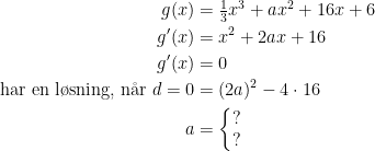 \begin{align*} g(x) &= \tfrac{1}{3}x^3+ax^2+16x+6 \\ g'(x) &= x^2+2ax+16 \\ g'(x) &= 0 \\ \text{ har en l\o sning, n\aa r } d=0 &= (2a)^2-4\cdot 16 \\ a &= \left\{\begin{matrix}?\\? \end{matrix}\right. \end{align*}