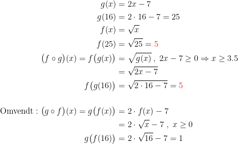 \begin{align*} g(x) &= 2x-7 \\ g(16) &= 2\cdot 16-7=25 \\ f(x) &= \sqrt{x} \\ f(25) &= \sqrt{25}={\color{Red} 5} \\ \bigl(f\circ g\bigr)(x)=f\bigl(g(x)\bigr) &= \sqrt{g(x)} \:,\;2x-7\geq 0\Rightarrow x\geq 3.5 \\ &= \sqrt{2x-7} \\ f\bigl(g(16)\bigr) &= \sqrt{2\cdot 16-7}={\color{Red} 5} \\ \\ \text{Omvendt}:\bigl(g\circ f\bigr)(x)=g\bigl(f(x)\bigr) &= 2\cdot f(x)-7 \\ &= 2\cdot \sqrt{x}-7\;,\;x\geq 0 \\ g\bigl(f(16)\bigr) &= 2\cdot \sqrt{16}-7=1 \\ \end{align*}