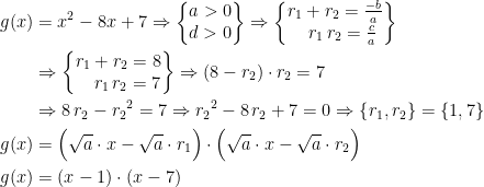 \begin{align*} g(x) &= x^2-8x+7\Rightarrow \left\{\begin{matrix}a>0 \\ d>0 \end{matrix}\right\} \Rightarrow \left\{\begin{matrix}r_1+r_2=\tfrac{-b}{a} \\ \;\;\; r_1\,r_2=\tfrac{c}{a}\end{matrix}\right\} \\ &\Rightarrow \left\{\begin{matrix}r_1+r_2=8 \\ \quad r_1\,r_2=7\end{matrix}\right\} \Rightarrow (8-r_2)\cdot r_2=7 \\ &\Rightarrow 8\,r_2-{r_2}^2=7 \Rightarrow {r_2}^2-8\,r_2+7=0 \Rightarrow \left \{r_1,r_2\right \}=\left \{1,7\right \} \\ g(x) &= \Bigl(\sqrt{a}\cdot x-\sqrt{a}\cdot r_1\Bigr)\cdot \Bigl(\sqrt{a}\cdot x-\sqrt{a}\cdot r_2\Bigr) \\ g(x) &= (x-1)\cdot (x-7) \end{align*}