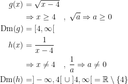 \begin{align*} g(x)&= \sqrt{x-4} \\ &\Rightarrow x\geq 4 \quad,\;\sqrt{a}\Rightarrow a\geq 0 \\ \textup{Dm}(g) &= [4,\infty[ \\ h(x) &= \frac{1}{x-4} \\ &\Rightarrow x \neq 4 \quad,\;\frac{1}{a}\Rightarrow a\neq 0 \\ \textup{Dm}(h) &= ]-\infty,4[\;\cup\;]4,\infty[\;=\mathbb{R} \setminus \left \{ 4 \right \} \\ \end{align*}