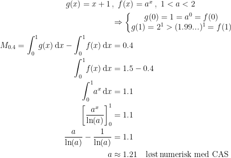 \begin{align*} g(x)=x+1\,&,\;f(x)=a^{x}\;,\;1<a<2 \\ &\Rightarrow \left\{\begin{matrix}g(0)=1=a^0=f(0) \\ g(1)=2^1>(1.99...)^1=f(1) \end{matrix}\right. \\ M_{0.4}=\int_0^1\!g(x)\,\mathrm{d}x-\int_0^1\!f(x)\,\mathrm{d}x &= 0.4 \\ \int_0^1\!f(x)\,\mathrm{d}x &= 1.5-0.4 \\ \int_0^1\!a^{x}\,\mathrm{d}x &= 1.1 \\ \left [ \frac{a^{x}}{\ln(a)} \right ]_0^1 &= 1.1 \\ \frac{a}{\ln(a)}-\frac{1}{\ln(a)} &= 1.1 \\ a &\approx 1.21\quad \textup{l\o st\,numerisk med CAS} \end{align*}