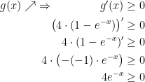 \begin{align*} g(x)\nearrow \;\Rightarrow\qquad\qquad g'(x) &\geq 0 \\ \bigl(4\cdot (1-e^{-x})\bigr)' &\geq 0 \\ 4\cdot (1-e^{-x})' &\geq 0 \\ 4\cdot \bigl(-(-1)\cdot e^{-x}\bigr) &\geq 0 \\ 4e^{-x} &\geq 0\end{align*}