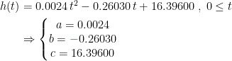 \begin{align*} h(t) &= 0.0024\,t^2-0.26030\,t+16.39600\;,\;0\leq t \\ &\Rightarrow \left\{\begin{matrix} a=0.0024\\b={\color{Red} -}0.26030\\c=16.39600 \end{matrix}\right. \end{align*}