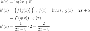 \begin{align*} h(x) &= \ln(2x+5) \\ h'(x) &= \Bigl(f\bigl(g(x)\bigr)\Bigr)'\;,\;f(x)=\ln(x)\;,\;g(x)=2x+5 \\ &= f'\bigl(g(x)\bigr)\cdot g'(x) \\ h'(x) &= \frac{1}{2x+5 }\cdot 2=\frac{2}{2x+5 } \end{align*}