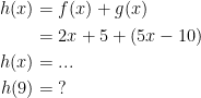 \begin{align*} h(x) &= f(x)+g(x) \\ &= 2x+5+(5x-10) \\ h(x) &= ... \\ h(9) &= \;? \end{align*}