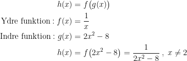 \begin{align*} h(x) &= f\bigl(g(x)\bigr) \\ \text{Ydre funktion}:f(x) &= \frac{1}{x} \\ \text{Indre funktion}:g(x) &= 2x^2-8 \\ h(x) &= f\bigl(2x^2-8\bigr)=\frac{1}{2x^2-8}\;,\;x\neq 2 \end{align*}
