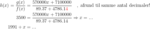 \begin{align*} h(x)=\frac{g(x)}{f(x)} &= \frac{570000x+7100000}{89.37+4786.1{\color{Red} 4}}\quad,\;\textup{afrund til samme antal decimaler!} \\ 3500 &= \frac{570000x+7100000}{89.37+4786.14}\Rightarrow x=... \\ 1991+x &= ... \end{align*}