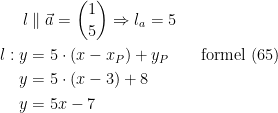 \begin{align*} l &\parallel \vec{a}=\binom{1}{5}\Rightarrow l_a=5 \\ l:y &= 5\cdot (x-x_P)+y_P\qquad\text{formel (65)} \\ y &= 5\cdot (x-3)+8 \\y &=5x-7 \end{align*}