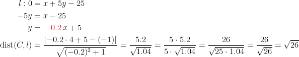 \begin{align*} l:0 &= x+5y-25 \\ -5y &= x-25 \\ y &= {\color{Red} -\,0.2}\,x+5 \\ \textup{dist}(C,l) &= \frac{\left | -0.2\cdot 4+5-(-1) \right |}{\sqrt{(-0.2)^2+1}} =\frac{5.2}{\sqrt{1.04}}=\frac{5\cdot 5.2}{5\cdot \sqrt{1.04}}=\frac{26}{\sqrt{25\cdot 1.04}}=\frac{26}{\sqrt{26}}=\sqrt{26} \end{align*}
