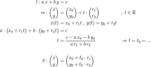 \begin{align*} l:a\,x+b\,y &= c \\ m:\binom{x}{y} &= \binom{x_0}{y_0}+t\cdot \binom{r_1}{r_2} &&,\;t\in\mathbb{R} \\ x(t) &= x_0+r_1t\;,\;y(t)=y_0+r_2t \\ a\cdot \bigl(x_0+r_1t\bigr)+b\cdot \bigl(y_0+r_2t\bigr) &= c \\ t &= \frac{c-a\,x_0-b\,y_0}{a\,r_1+b\,r_2} && \Rightarrow t=t_0=... \\\\ S:\binom{x}{y} &= \binom{x_0+t_0\cdot r_1}{y_0+t_0\cdot r_2} \end{align*}