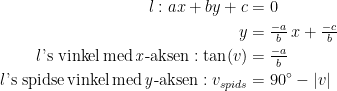 \begin{align*} l:ax+by+c &= 0 \\ y &= \tfrac{-a}{b}\,x+\tfrac{-c}{b} \\ l\textup{'s vinkel\,med\,\textit{x}-aksen}:\tan(v) &= \tfrac{-a}{b} \\ l\textup{'s spidse\,vinkel\,med\,\textit{y}-aksen}:v_{spids} &= 90^{\circ}-|v| \end{align*}