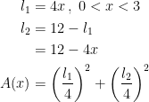\begin{align*} l_1 &= 4x\,,\;0<x<3 \\ l_2 &= 12-l_1 \\&=12-4x \\ A(x) &= \left ( \frac{l_1}{4} \right )^2+\left ( \frac{l_2}{4} \right )^2 \end{align*}