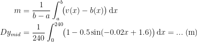 \begin{align*} m &= \frac{1}{b-a}\int_{a}^{b}\!\bigl(v(x)-b(x)\bigr)\,\mathrm{d}x \\ Dy_{mid} &= \frac{1}{240}\int_{0}^{240}\!\bigl(1-0.5 \sin(-0.02x+1.6)\bigr)\,\mathrm{d}x=...\;(\textup{m}) \end{align*}