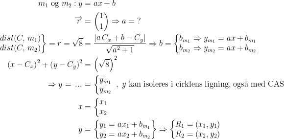 \begin{align*} m_1\text{ og }m_2:y &= ax+b \\ \overrightarrow{r} &= \binom{1}{1}\Rightarrow a=\;? \\ \left.\begin{matrix}dist(C,\,m_1) \\ dist(C,\,m_2) \end{matrix}\right\}=r=\sqrt{8} &= \frac{|a\,C_x+b-C_y|}{\sqrt{a^2+1}} \Rightarrow b=\left\{\begin{matrix}b_{m_1}\Rightarrow y_{m_1}=ax+b_{m_1} \\ b_{m_2}\Rightarrow y_{m_2}=ax+b_{m_2} \end{matrix}\right. \\ \left (x-C_x \right )^2+\left ( y-C_y \right )^2 &= \left (\sqrt{8} \right )^2 \\ \Rightarrow y=\,...\, &= \left\{\begin{matrix}y_{m_1} \\ y_{m_2} \end{matrix}\right.\;,\;y \text{ kan isoleres i cirklens ligning, ogs\aa\;med CAS}\\ x &= \left\{\begin{matrix}x_1\\x_2 \end{matrix}\right. \\ y &= \left\{\begin{matrix} y_1=ax_1+b_{m_1}\\y_2=ax_2+b_{m_2} \end{matrix}\right\}\Rightarrow \left\{\begin{matrix}R_1=(x_1, y_1) \\ R_2=(x_2,y_2) \end{matrix}\right. \end{align*}