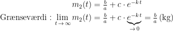 \begin{align*} m_2(t) &= \tfrac{b}{a}+c\cdot e^{-k\,t} \\ \textup{Gr\ae nsev\ae rdi}: \lim_{\,t\, \to\, \infty}m_2(t) &= \tfrac{b}{a}+c\cdot \underset{\to\,0}{\underbrace{e^{-k\,t}}}=\tfrac{b}{a}\,(\textup{kg}) \end{align*}