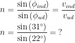 \begin{align*} n &= \frac{\sin\left (\phi _{ind}\right )}{\sin\left (\phi_{ud}\right )} = \frac{v_{ind}}{v_{ud}} \\ n &= \frac{\sin\left (31^{\circ}\right )}{\sin\left (22^{\circ}\right )}= \;? \end{align*}